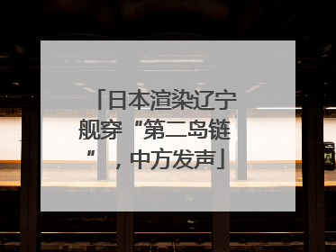 日本渲染辽宁舰穿“第二岛链”，中方发声