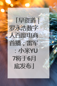 早资道｜罗永浩数字人百度电商首播；雷军：小米YU7将于6月底发布