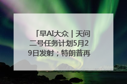 早AI大众｜天问二号任务计划5月29日发射；特朗普再威胁削减哈佛拨款