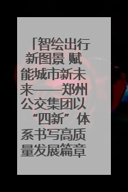 智绘出行新图景 赋能城市新未来——郑州公交集团以“四新”体系书写高质量发展篇章