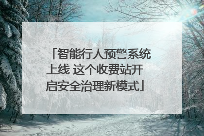 智能行人预警系统上线 这个收费站开启安全治理新模式