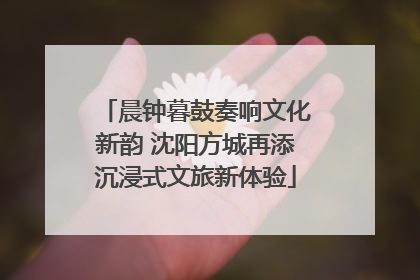 晨钟暮鼓奏响文化新韵 沈阳方城再添沉浸式文旅新体验