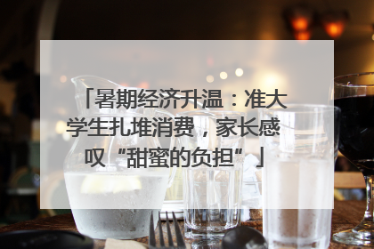 暑期经济升温：准大学生扎堆消费，家长感叹“甜蜜的负担”