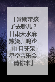 暑期带孩子去哪儿？甘肃天水麻辣烫、鸣沙山·月牙泉星空音乐会请你来