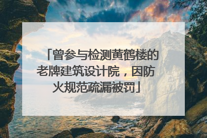 曾参与检测黄鹤楼的老牌建筑设计院，因防火规范疏漏被罚