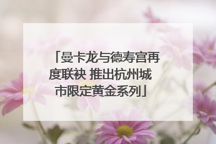 曼卡龙与德寿宫再度联袂 推出杭州城市限定黄金系列