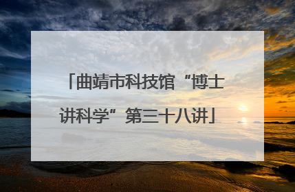 曲靖市科技馆“博士讲科学”第三十八讲