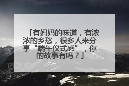 有妈妈的味道，有浓浓的乡愁，很多人来分享“端午仪式感”，你的故事有吗？