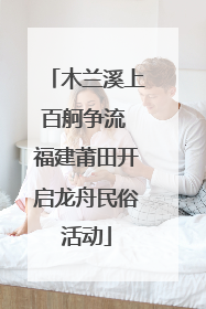 木兰溪上百舸争流 福建莆田开启龙舟民俗活动