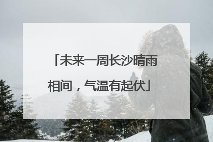 未来一周长沙晴雨相间，气温有起伏