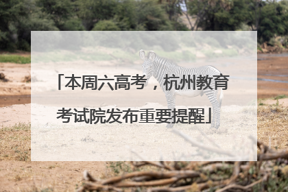 本周六高考，杭州教育考试院发布重要提醒