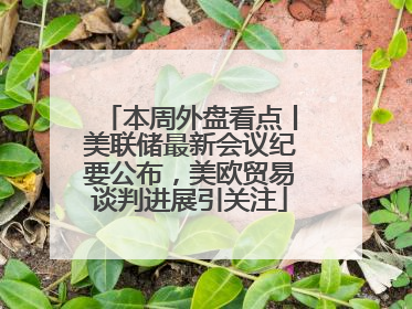 本周外盘看点丨美联储最新会议纪要公布，美欧贸易谈判进展引关注