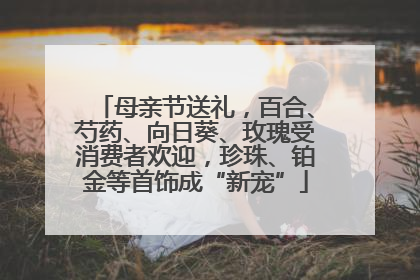 母亲节送礼，百合、芍药、向日葵、玫瑰受消费者欢迎，珍珠、铂金等首饰成“新宠”
