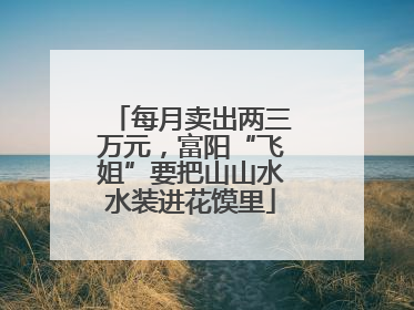 每月卖出两三万元，富阳“飞姐”要把山山水水装进花馍里