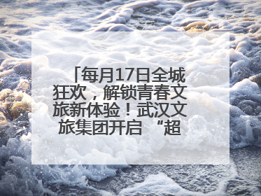 每月17日全城狂欢，解锁青春文旅新体验！武汉文旅集团开启 “超级文旅日”