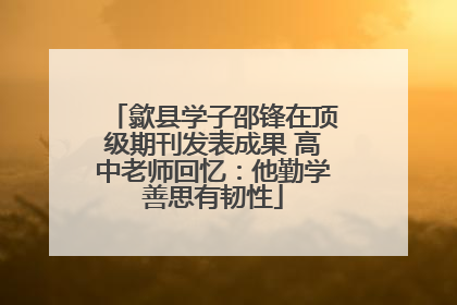 歙县学子邵锋在顶级期刊发表成果 高中老师回忆：他勤学善思有韧性
