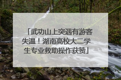 武功山上突遇有游客失温！湖南高校大二学生专业救助操作获赞