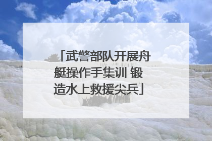 武警部队开展舟艇操作手集训 锻造水上救援尖兵