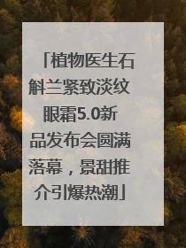植物医生石斛兰紧致淡纹眼霜5.0新品发布会圆满落幕，景甜推介引爆热潮