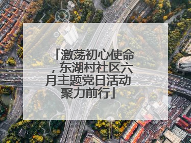 激荡初心使命，东湖村社区六月主题党日活动聚力前行