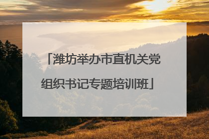 潍坊举办市直机关党组织书记专题培训班