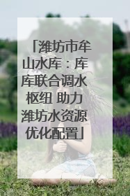 潍坊市牟山水库：库库联合调水枢纽 助力潍坊水资源优化配置
