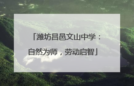潍坊昌邑文山中学：自然为师，劳动启智