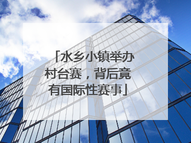 水乡小镇举办村台赛，背后竟有国际性赛事