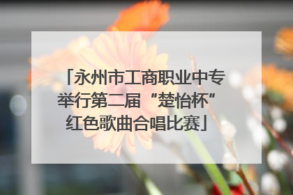 永州市工商职业中专举行第二届“楚怡杯”红色歌曲合唱比赛