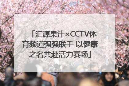 汇源果汁×CCTV体育频道强强联手 以健康之名共赴活力赛场