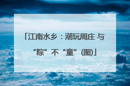 江南水乡：潮玩周庄 与“粽”不“童”(图)