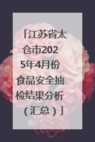 江苏省太仓市2025年4月份食品安全抽检结果分析（汇总）