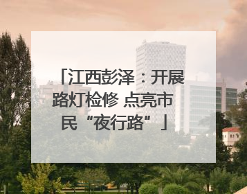 江西彭泽：开展路灯检修 点亮市民“夜行路”