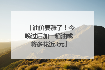 油价要涨了！今晚过后加一箱油或将多花近3元