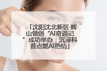 沈阳沈北新区·辉山领创“AI奇遇记”成功举办：沉浸科普点燃AI热情