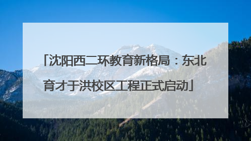 沈阳西二环教育新格局：东北育才于洪校区工程正式启动
