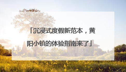 沉浸式度假新范本，黄阳小镇的体验指南来了