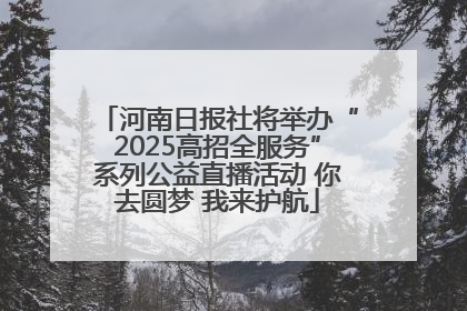河南日报社将举办“2025高招全服务”系列公益直播活动 你去圆梦 我来护航