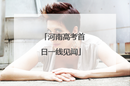 河南高考首日一线见闻