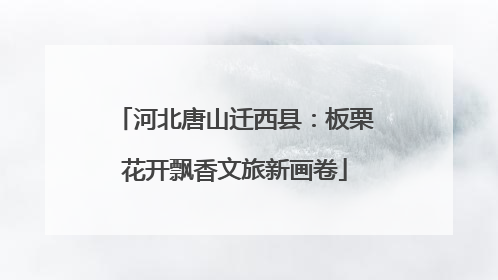 河北唐山迁西县：板栗花开飘香文旅新画卷