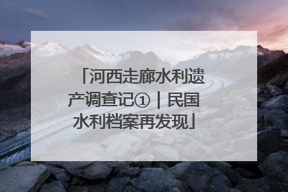 河西走廊水利遗产调查记①｜民国水利档案再发现