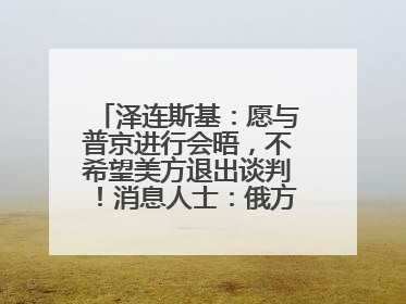 泽连斯基：愿与普京进行会晤，不希望美方退出谈判！消息人士：俄方停火条件包括北约“书面”保证不东扩