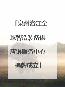 泉州洛江全球智造装备供应链服务中心揭牌成立