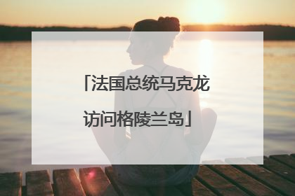 法国总统马克龙访问格陵兰岛