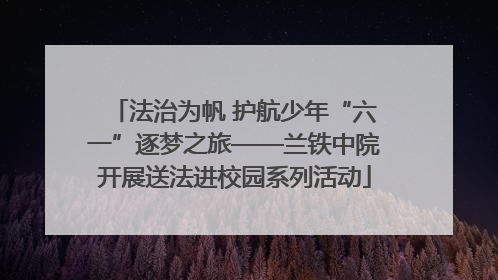 法治为帆 护航少年“六一”逐梦之旅——兰铁中院开展送法进校园系列活动