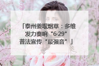 泰州姜堰烟草：多维发力奏响“6·29”普法宣传“最强音”