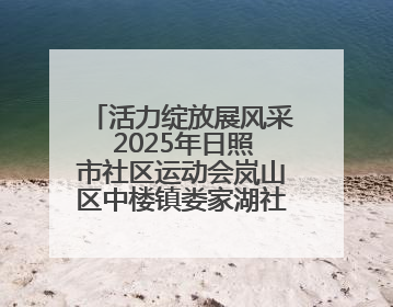 活力绽放展风采 2025年日照市社区运动会岚山区中楼镇娄家湖社区专场举行