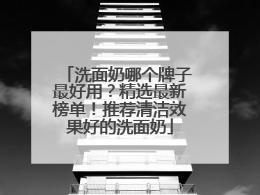 洗面奶哪个牌子最好用？精选最新榜单！推荐清洁效果好的洗面奶