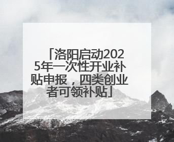 洛阳启动2025年一次性开业补贴申报，四类创业者可领补贴