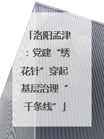 洛阳孟津：党建“绣花针”穿起基层治理“千条线”